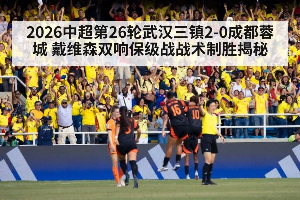 2026中超第26轮武汉三镇2-0成都蓉城 戴维森双响保级战战术制胜揭秘