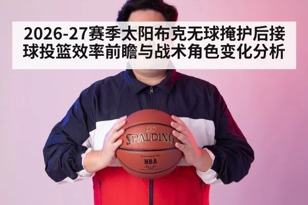 2026-27赛季太阳布克无球掩护后接球投篮效率前瞻与战术角色变化分析