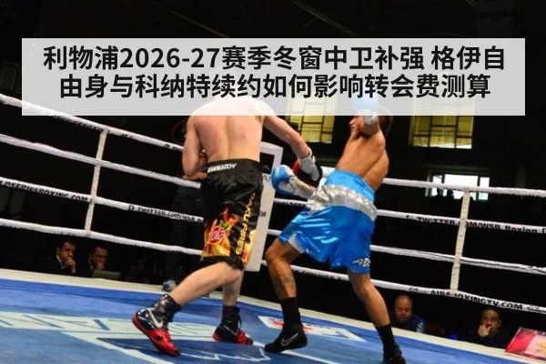 利物浦2026-27赛季冬窗中卫补强 格伊自由身与科纳特续约如何影响转会费测算